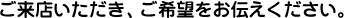 ご来店いただき、ご希望をお伝え下さい